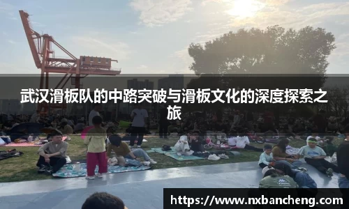 武汉滑板队的中路突破与滑板文化的深度探索之旅